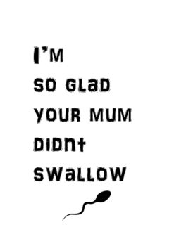 Happy You Mum Didnt Swallow